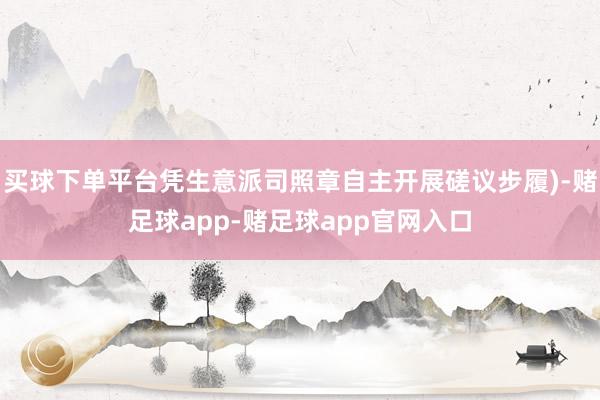 买球下单平台凭生意派司照章自主开展磋议步履)-赌足球app-赌足球app官网入口