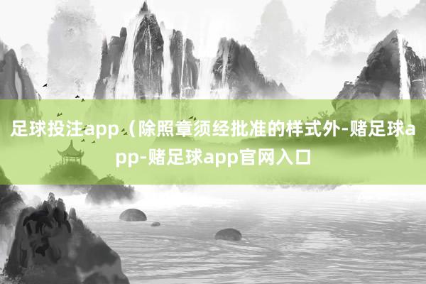 足球投注app（除照章须经批准的样式外-赌足球app-赌足球app官网入口