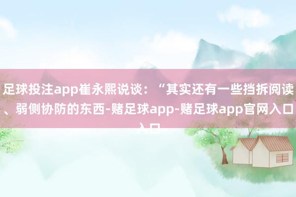 足球投注app崔永熙说谈：“其实还有一些挡拆阅读、弱侧协防的东西-赌足球app-赌足球app官网入口