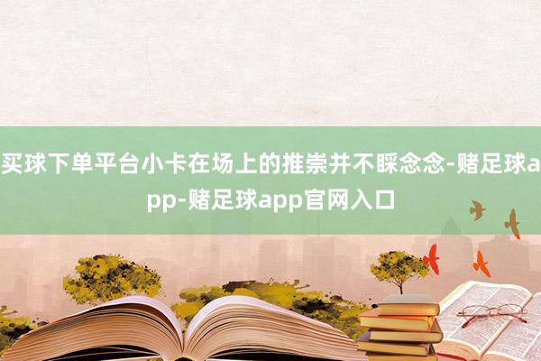 买球下单平台小卡在场上的推崇并不睬念念-赌足球app-赌足球app官网入口