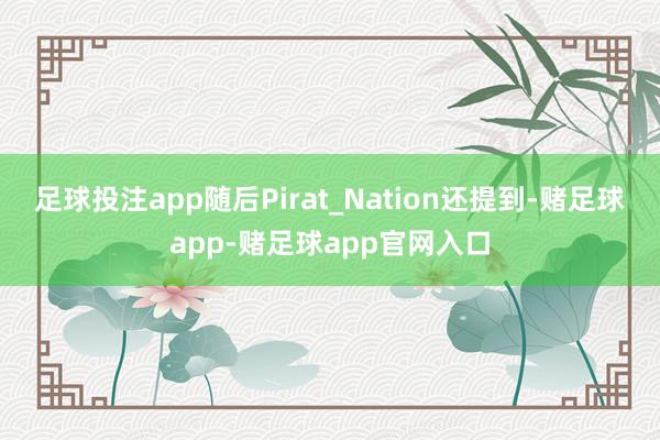 足球投注app随后Pirat_Nation还提到-赌足球app-赌足球app官网入口