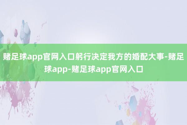 赌足球app官网入口躬行决定我方的婚配大事-赌足球app-赌足球app官网入口