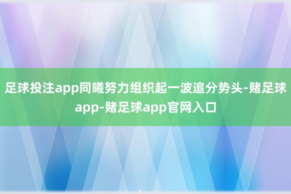 足球投注app同曦努力组织起一波追分势头-赌足球app-赌足球app官网入口