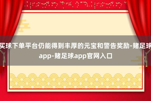 买球下单平台仍能得到丰厚的元宝和警告奖励-赌足球app-赌足球app官网入口