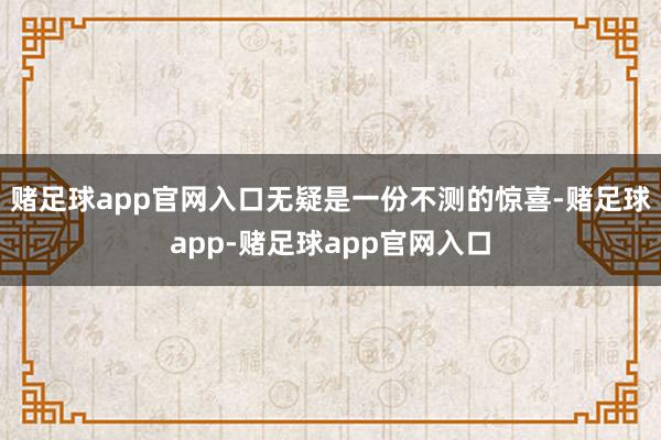 赌足球app官网入口无疑是一份不测的惊喜-赌足球app-赌足球app官网入口