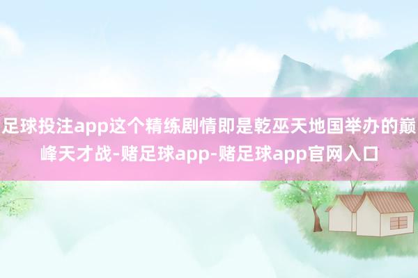 足球投注app这个精练剧情即是乾巫天地国举办的巅峰天才战-赌足球app-赌足球app官网入口