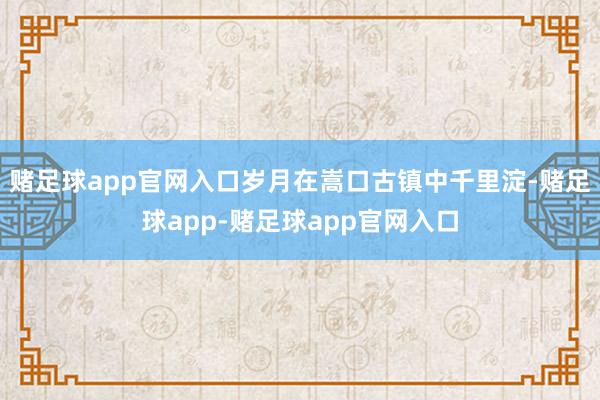 赌足球app官网入口岁月在嵩口古镇中千里淀-赌足球app-赌足球app官网入口