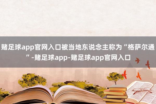 赌足球app官网入口被当地东说念主称为“格萨尔通”-赌足球app-赌足球app官网入口