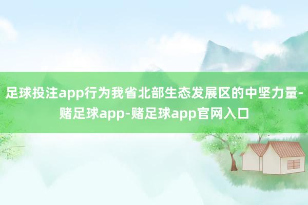 足球投注app行为我省北部生态发展区的中坚力量-赌足球app-赌足球app官网入口