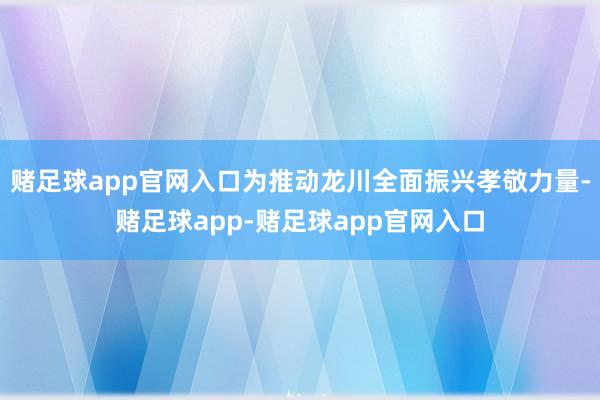 赌足球app官网入口为推动龙川全面振兴孝敬力量-赌足球app-赌足球app官网入口