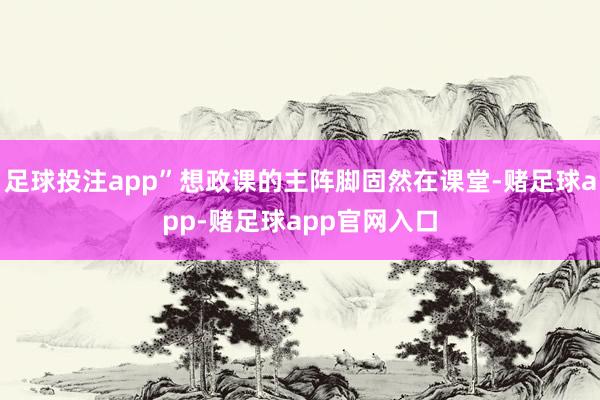 足球投注app”想政课的主阵脚固然在课堂-赌足球app-赌足球app官网入口