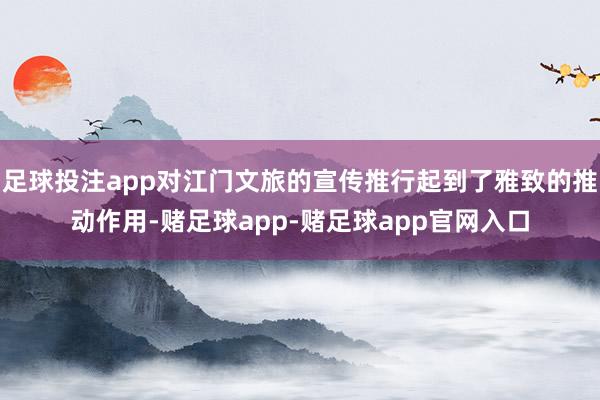 足球投注app对江门文旅的宣传推行起到了雅致的推动作用-赌足球app-赌足球app官网入口