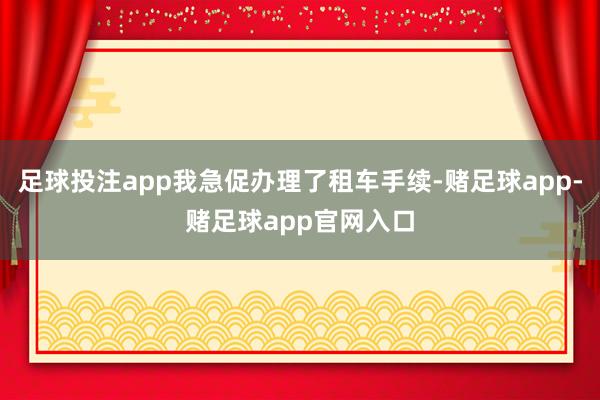 足球投注app我急促办理了租车手续-赌足球app-赌足球app官网入口