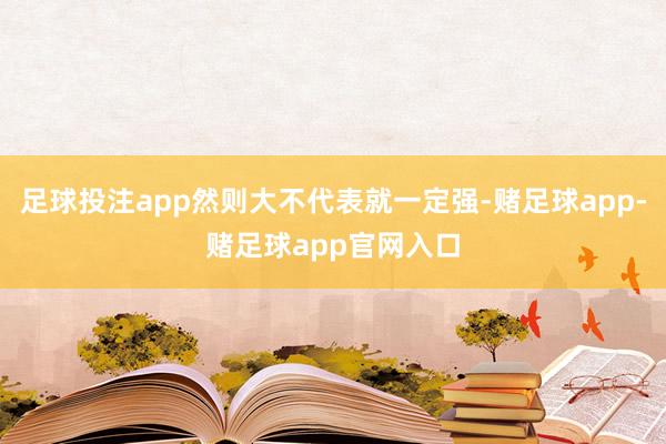 足球投注app然则大不代表就一定强-赌足球app-赌足球app官网入口