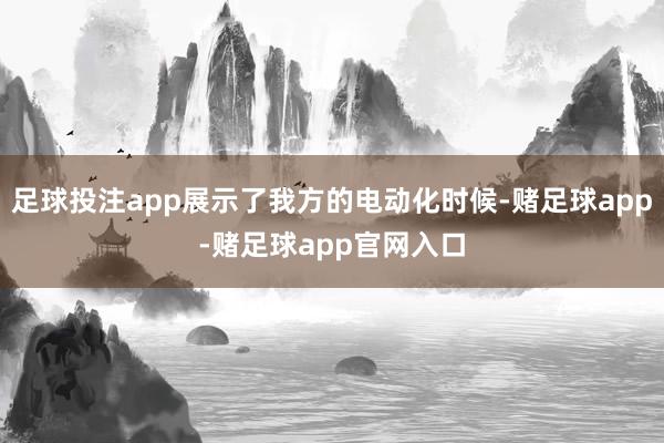 足球投注app展示了我方的电动化时候-赌足球app-赌足球app官网入口