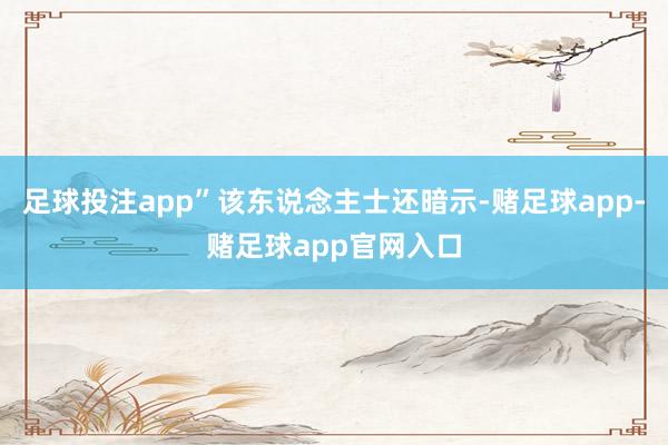 足球投注app”该东说念主士还暗示-赌足球app-赌足球app官网入口