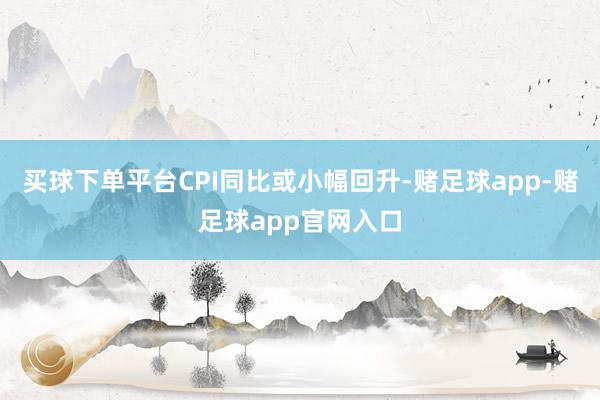 买球下单平台CPI同比或小幅回升-赌足球app-赌足球app官网入口