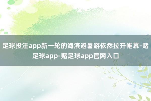 足球投注app新一轮的海滨避暑游依然拉开帷幕-赌足球app-赌足球app官网入口