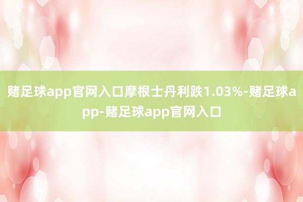 赌足球app官网入口摩根士丹利跌1.03%-赌足球app-赌足球app官网入口