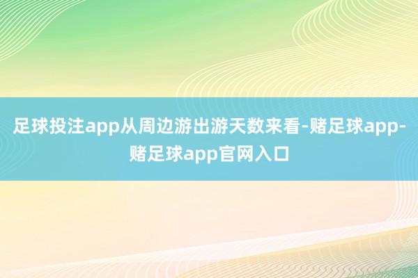 足球投注app从周边游出游天数来看-赌足球app-赌足球app官网入口