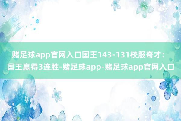 赌足球app官网入口　　国王143-131校服奇才：　　国王赢得3连胜-赌足球app-赌足球app官网入口