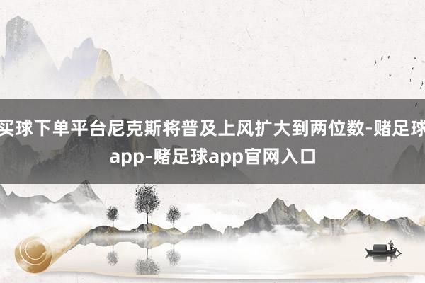 买球下单平台尼克斯将普及上风扩大到两位数-赌足球app-赌足球app官网入口