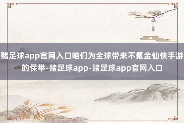 赌足球app官网入口咱们为全球带来不氪金仙侠手游的保举-赌足球app-赌足球app官网入口