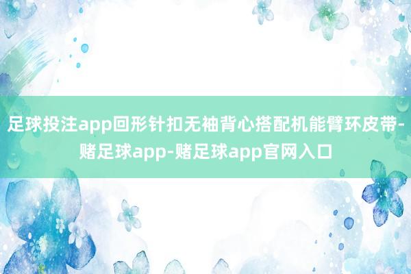 足球投注app回形针扣无袖背心搭配机能臂环皮带-赌足球app-赌足球app官网入口