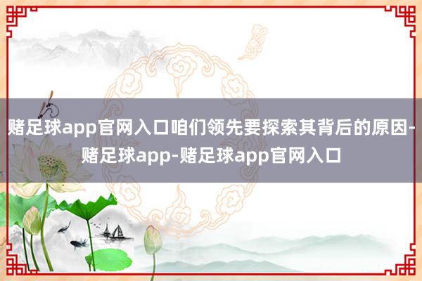 赌足球app官网入口咱们领先要探索其背后的原因-赌足球app-赌足球app官网入口