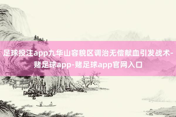 足球投注app九华山容貌区调治无偿献血引发战术-赌足球app-赌足球app官网入口