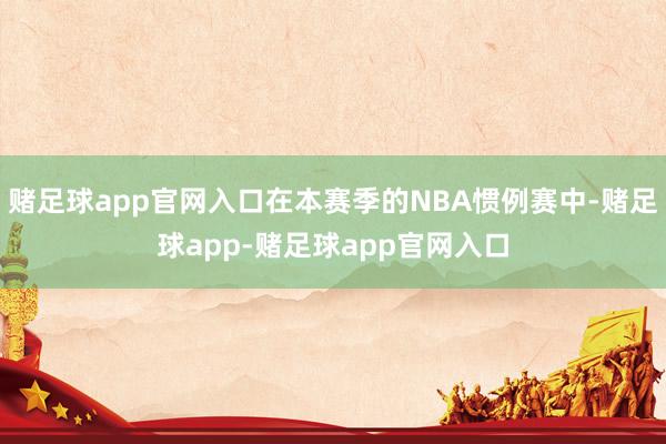 赌足球app官网入口在本赛季的NBA惯例赛中-赌足球app-赌足球app官网入口