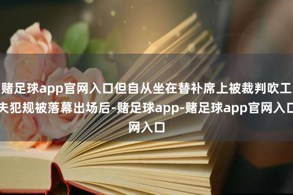 赌足球app官网入口但自从坐在替补席上被裁判吹工夫犯规被落幕出场后-赌足球app-赌足球app官网入口