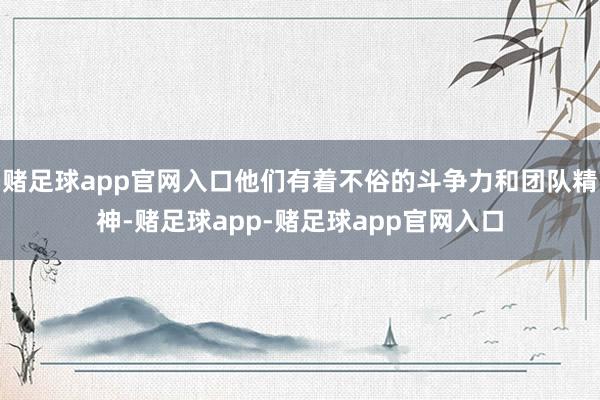 赌足球app官网入口他们有着不俗的斗争力和团队精神-赌足球app-赌足球app官网入口