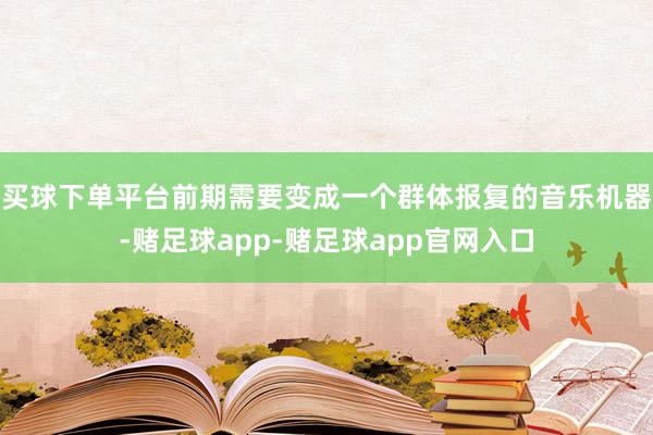 买球下单平台前期需要变成一个群体报复的音乐机器-赌足球app-赌足球app官网入口