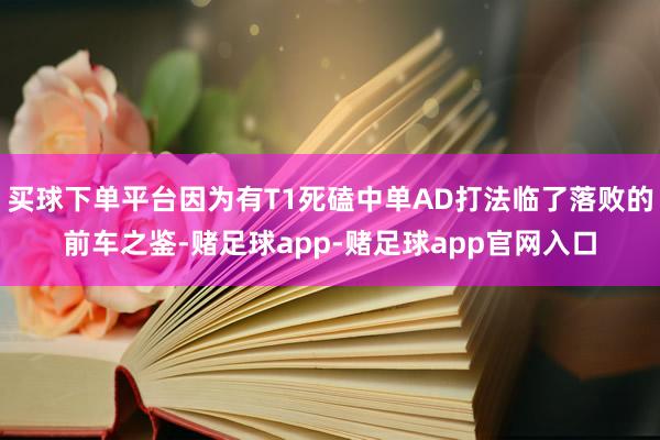 买球下单平台因为有T1死磕中单AD打法临了落败的前车之鉴-赌足球app-赌足球app官网入口