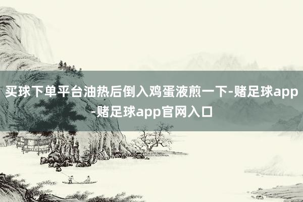 买球下单平台油热后倒入鸡蛋液煎一下-赌足球app-赌足球app官网入口