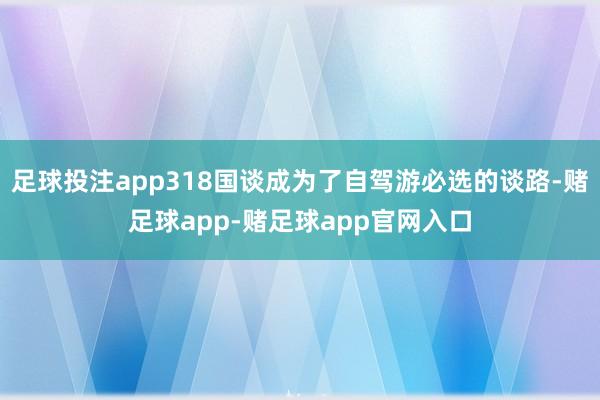 足球投注app318国谈成为了自驾游必选的谈路-赌足球app-赌足球app官网入口