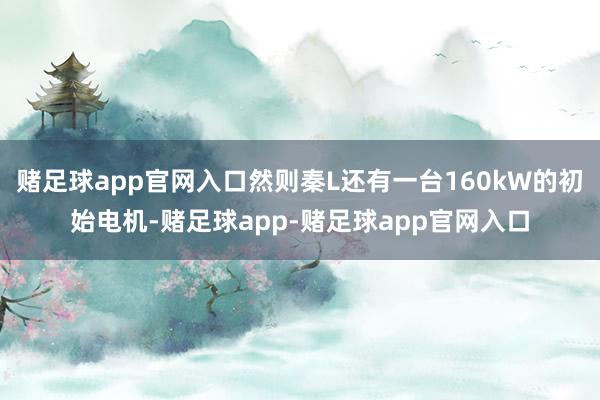 赌足球app官网入口然则秦L还有一台160kW的初始电机-赌足球app-赌足球app官网入口