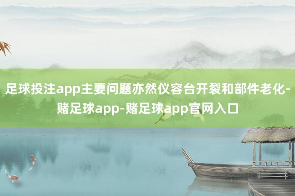 足球投注app主要问题亦然仪容台开裂和部件老化-赌足球app-赌足球app官网入口