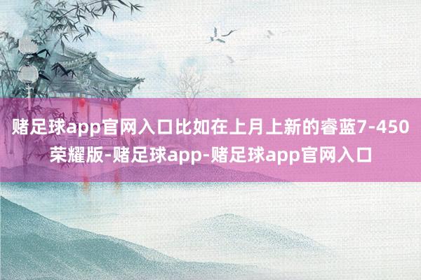 赌足球app官网入口比如在上月上新的睿蓝7-450荣耀版-赌足球app-赌足球app官网入口