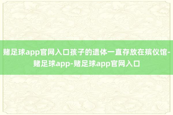 赌足球app官网入口孩子的遗体一直存放在殡仪馆-赌足球app-赌足球app官网入口