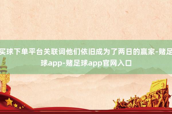 买球下单平台关联词他们依旧成为了两日的赢家-赌足球app-赌足球app官网入口