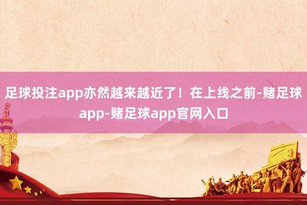 足球投注app亦然越来越近了！在上线之前-赌足球app-赌足球app官网入口