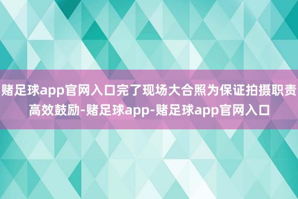 赌足球app官网入口完了现场大合照为保证拍摄职责高效鼓励-赌足球app-赌足球app官网入口