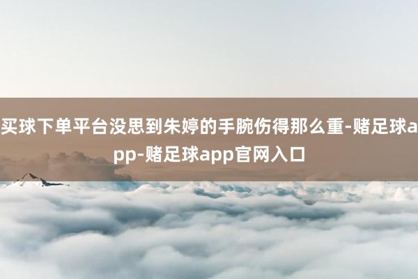 买球下单平台没思到朱婷的手腕伤得那么重-赌足球app-赌足球app官网入口