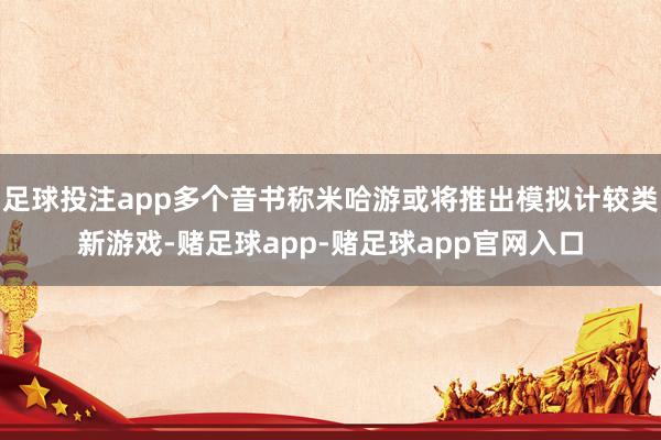 足球投注app多个音书称米哈游或将推出模拟计较类新游戏-赌足球app-赌足球app官网入口