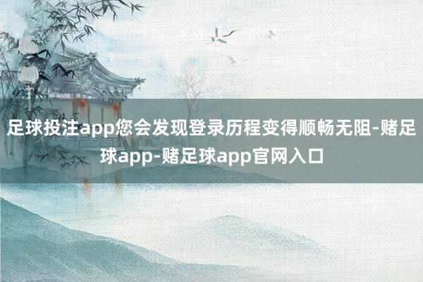 足球投注app您会发现登录历程变得顺畅无阻-赌足球app-赌足球app官网入口