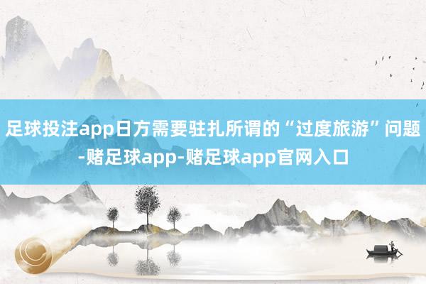 足球投注app日方需要驻扎所谓的“过度旅游”问题-赌足球app-赌足球app官网入口