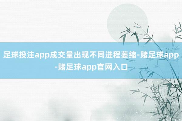 足球投注app成交量出现不同进程萎缩-赌足球app-赌足球app官网入口