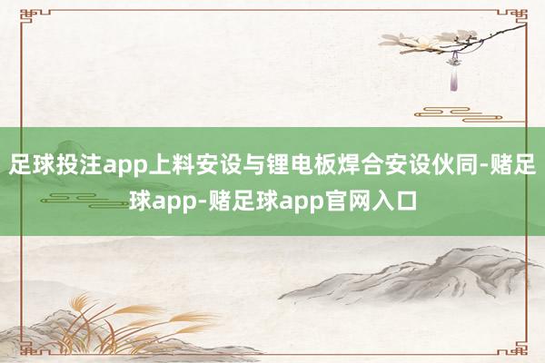 足球投注app上料安设与锂电板焊合安设伙同-赌足球app-赌足球app官网入口